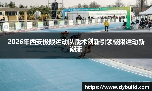 2026年西安极限运动队战术创新引领极限运动新潮流