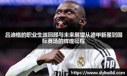 吕迪格的职业生涯回顾与未来展望从德甲新星到国际赛场的辉煌征程