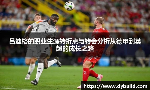 吕迪格的职业生涯转折点与转会分析从德甲到英超的成长之路